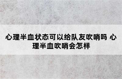 心理半血状态可以给队友吹哨吗 心理半血吹哨会怎样